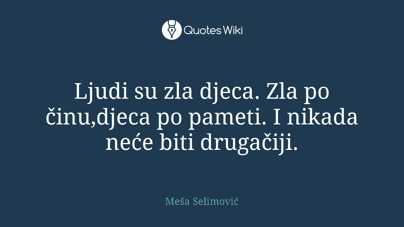 Ljudi su zla djeca. Zla po činu,djeca po pameti. I nikada neće biti drugačiji.