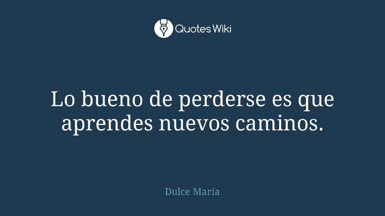 Lo bueno de perderse es que aprendes nuevos caminos.
