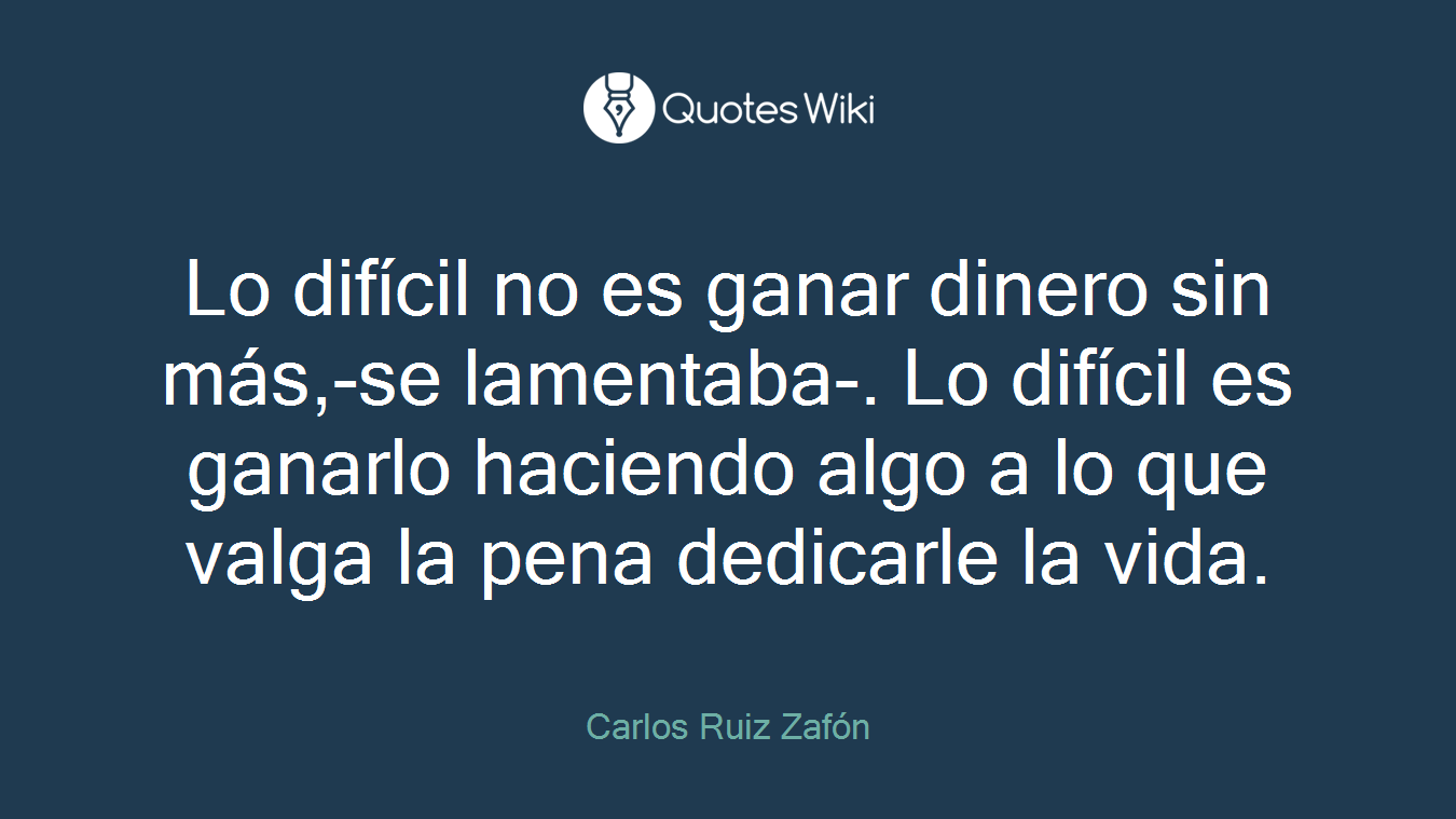 Lo difícil no es ganar dinero sin más,-se lamentaba-. Lo difícil es ganarlo haciendo algo a lo que valga la pena dedicarle la vida.