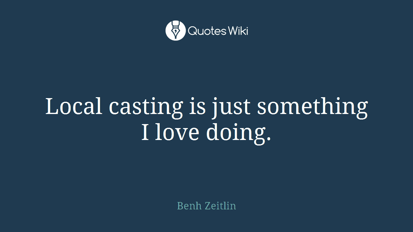 Local casting is just something I love doing.