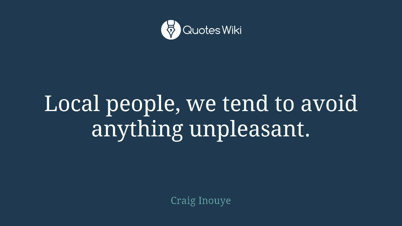 Local people, we tend to avoid anything unpleasant.