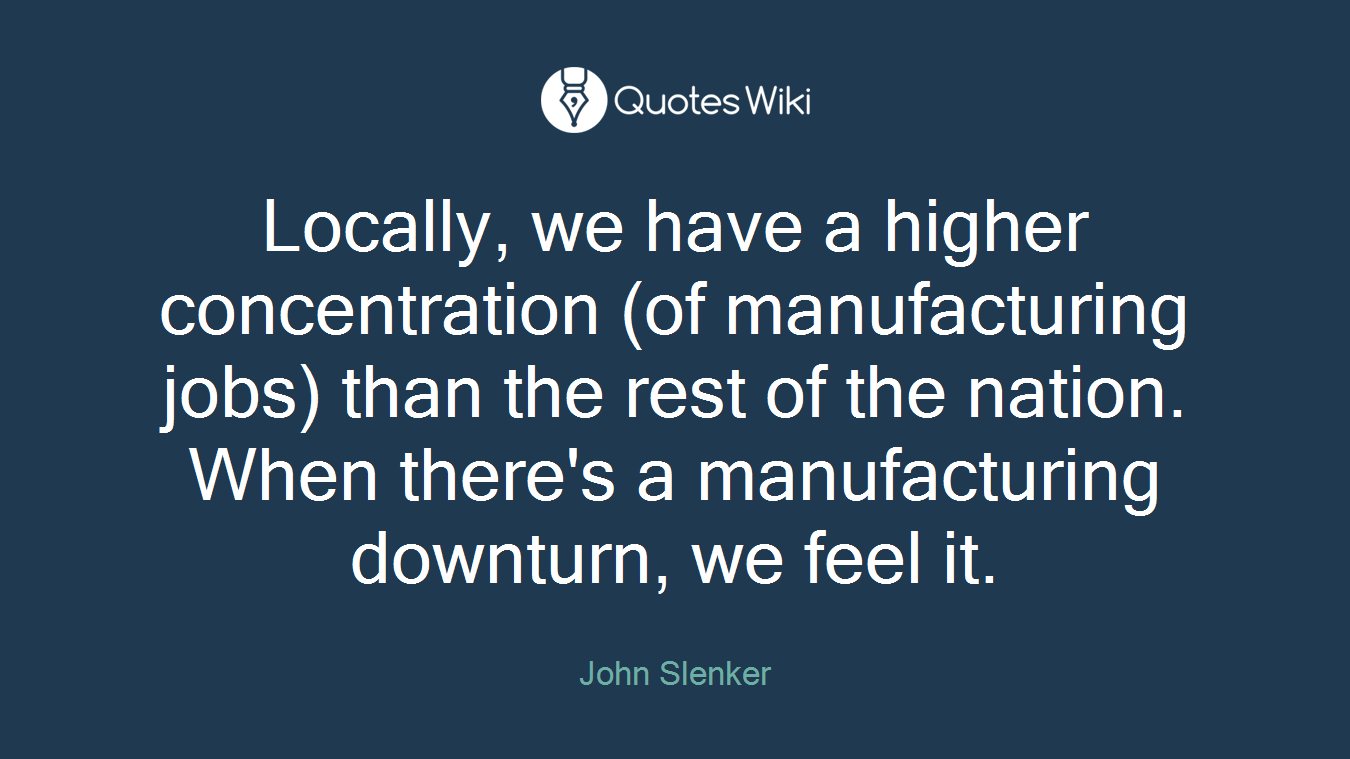 Locally, we have a higher concentration (of manufacturing jobs) than the rest of the nation. When there's a manufacturing downturn, we feel it.