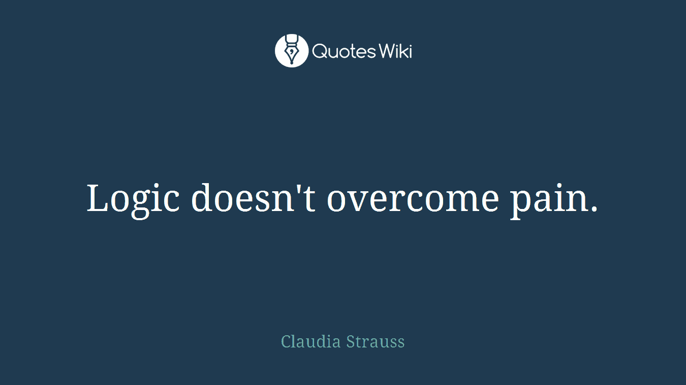 Logic doesn't overcome pain.