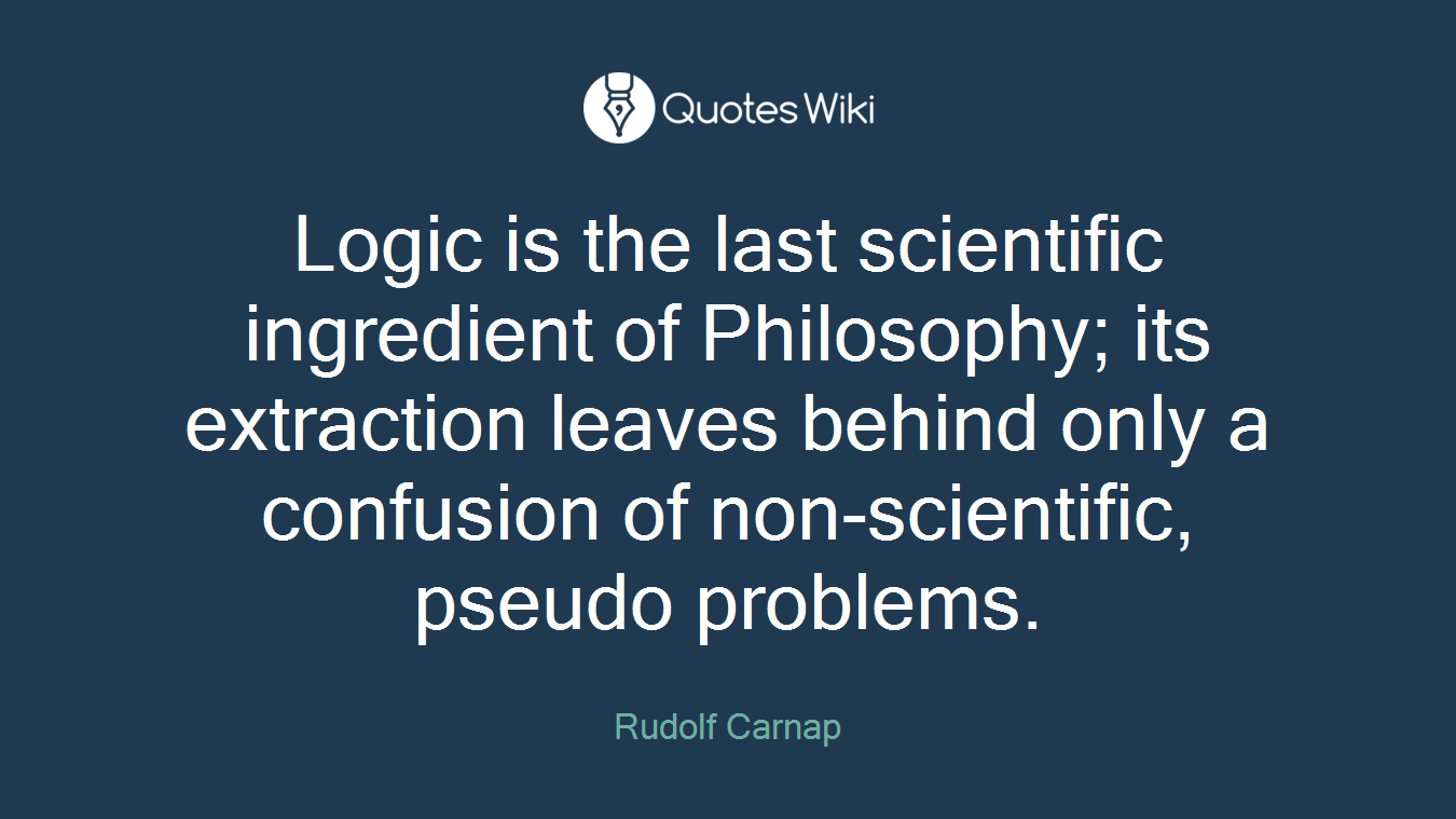 Logic is the last scientific ingredient of Philosophy; its extraction leaves behind only a confusion of non-scientific, pseudo problems.