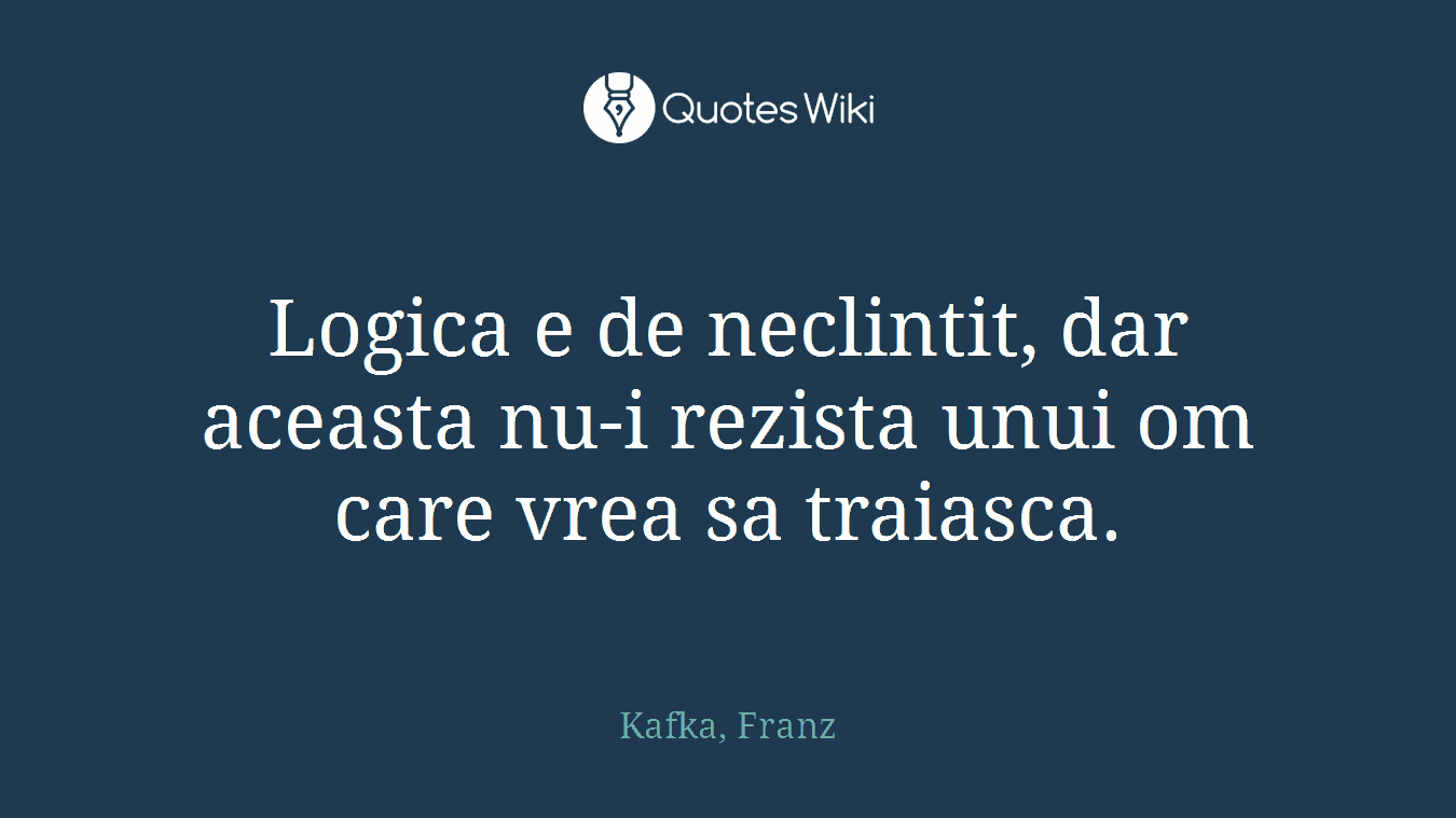 Logica e de neclintit, dar aceasta nu-i rezista unui om care vrea sa traiasca.