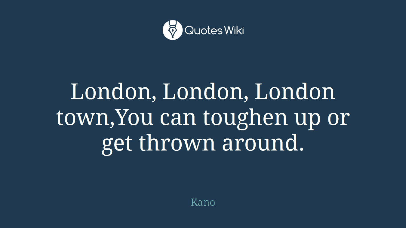 London, London, London town,You can toughen up or get thrown around.