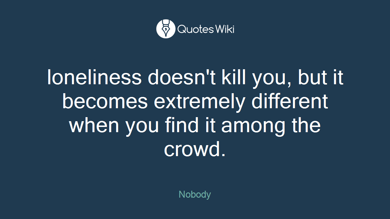 loneliness doesn't kill you, but it becomes extremely different when you find it among the crowd.