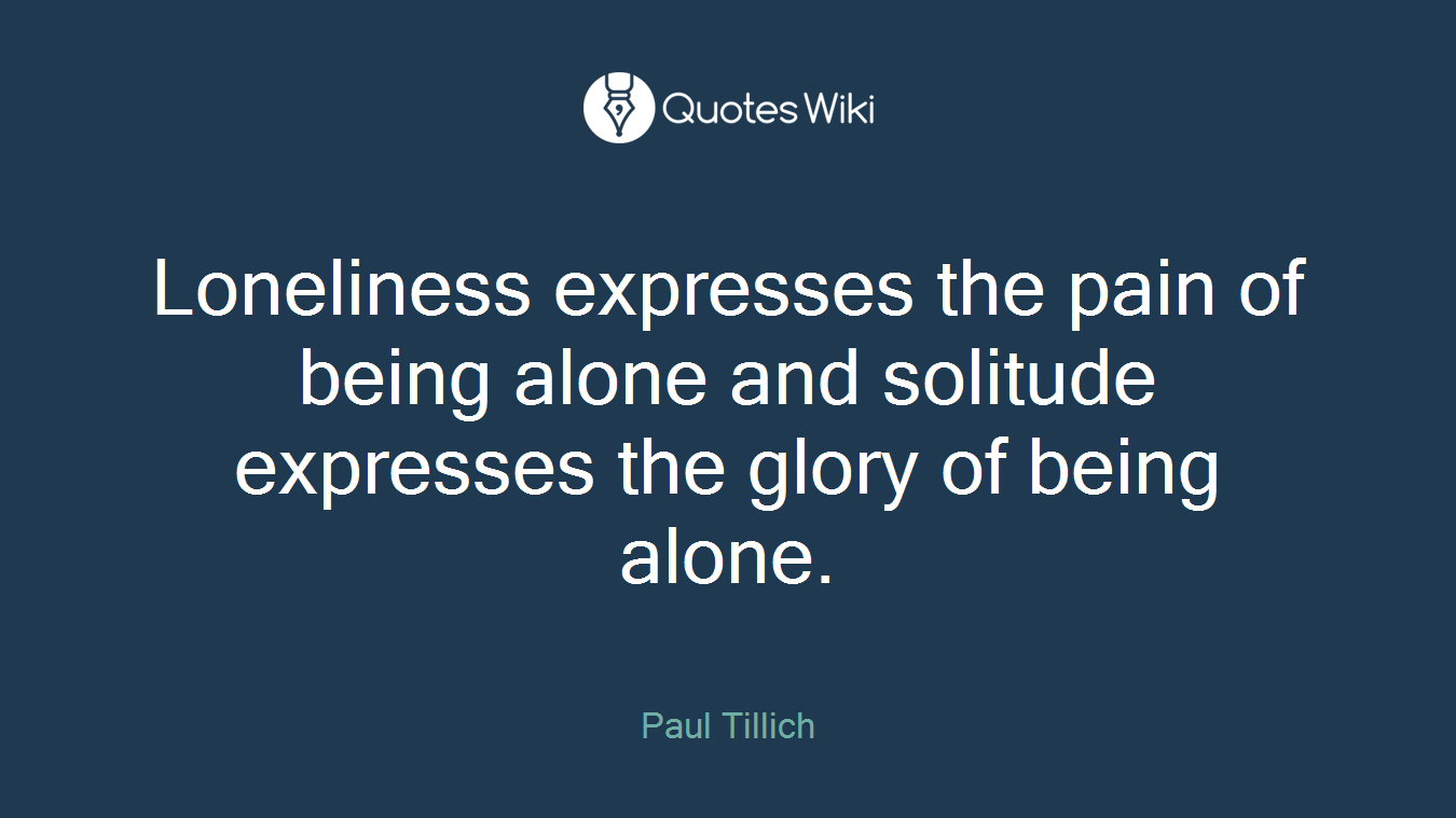 Loneliness expresses the pain of being alone and solitude expresses the glory of being alone.