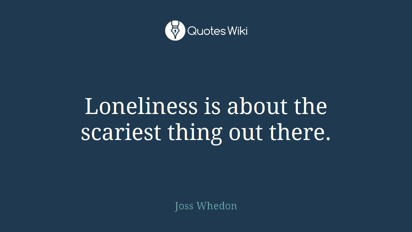 Loneliness is about the scariest thing out there.