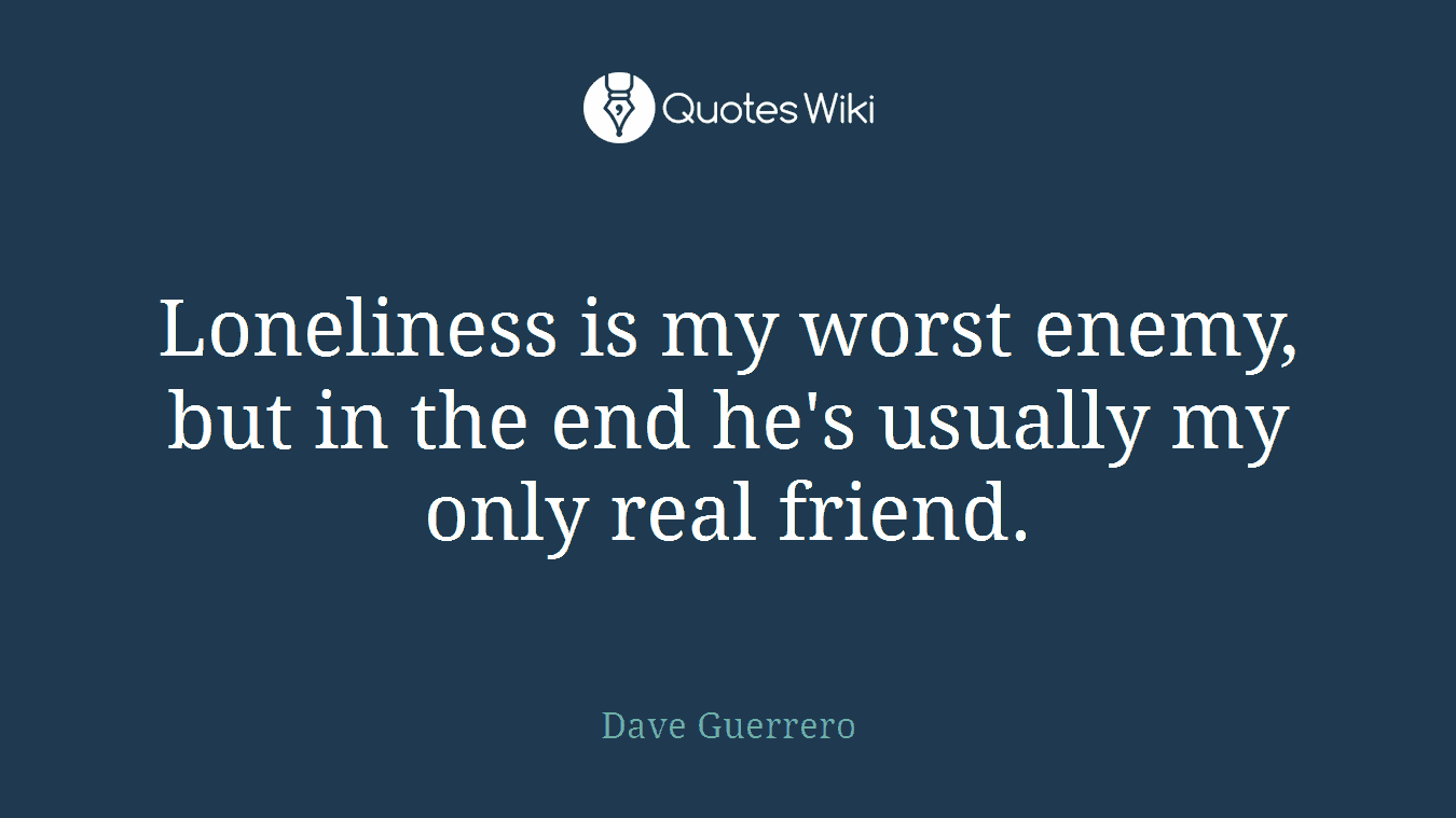 Loneliness is my worst enemy, but in the end he's usually my only real friend.