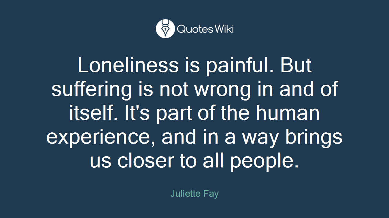 Loneliness is painful. But suffering is not wrong in and of itself. It's part of the human experience, and in a way brings us closer to all people.