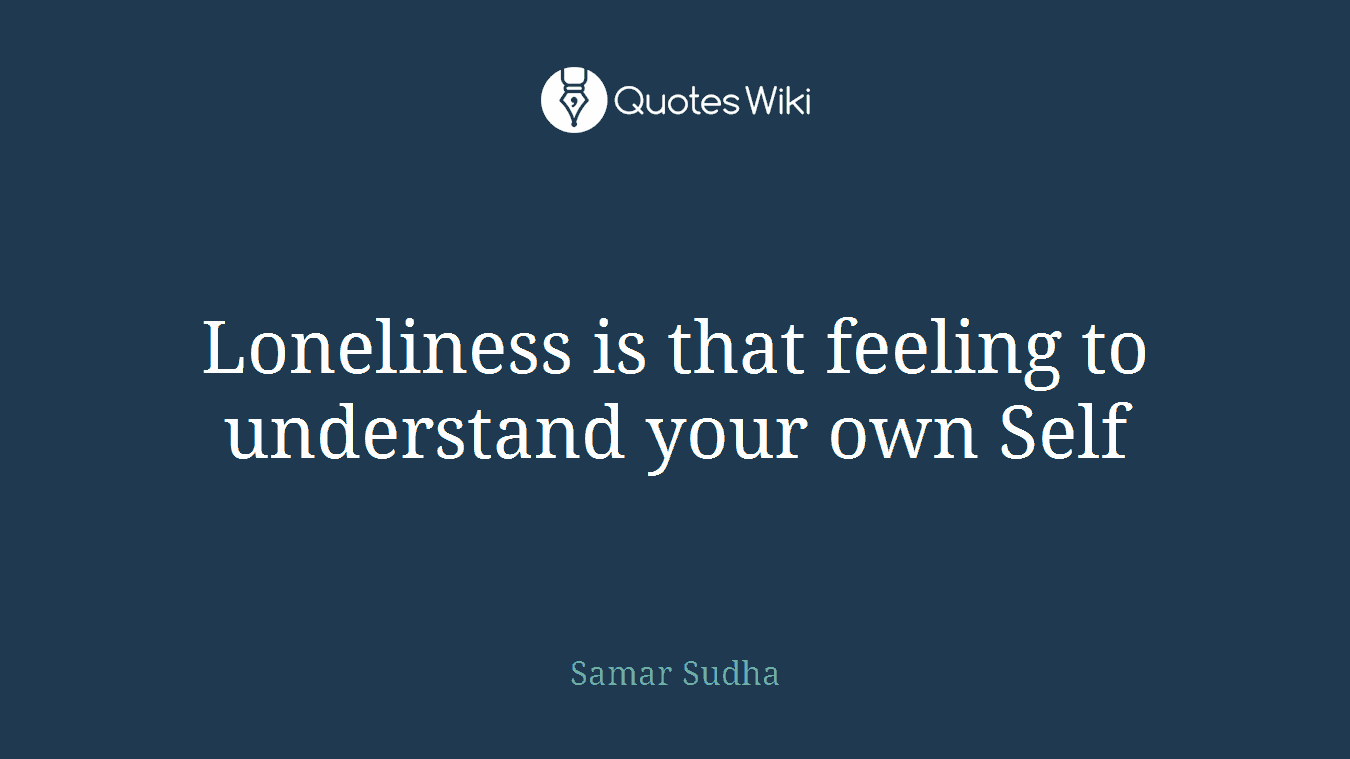 Loneliness is that feeling to understand your own Self