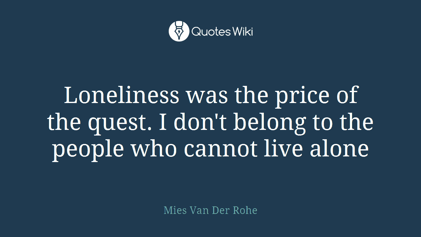 Loneliness was the price of the quest. I don't belong to the people who cannot live alone