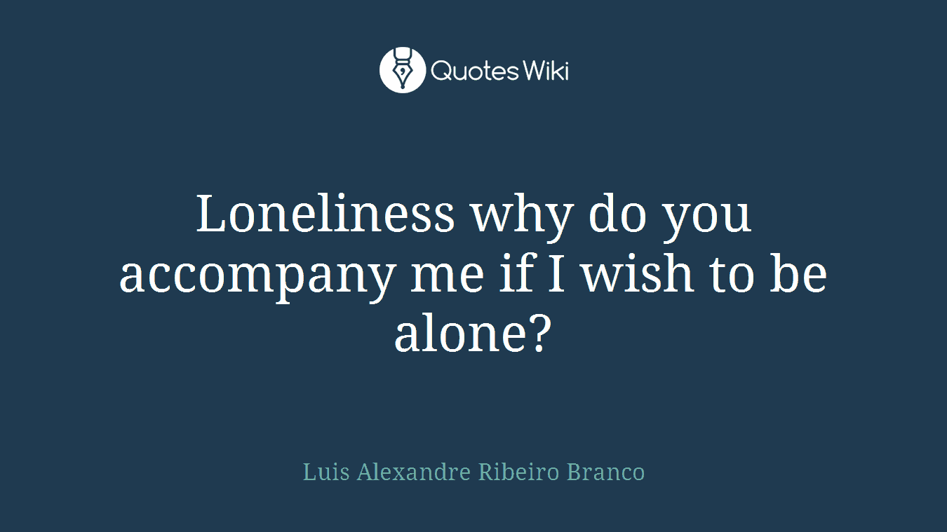 Loneliness why do you accompany me if I wish to be alone?