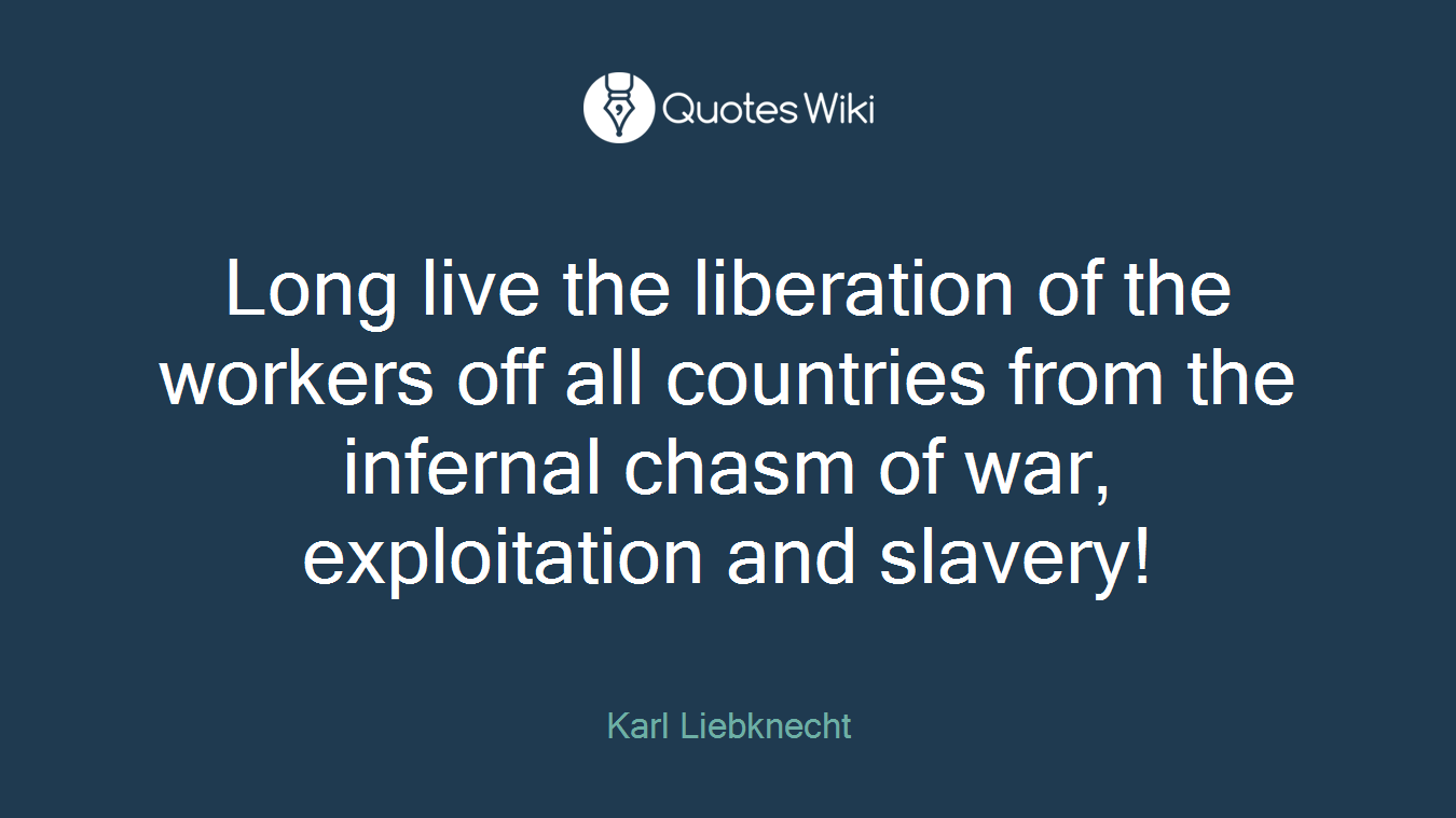 Long live the liberation of the workers off all countries from the infernal chasm of war, exploitation and slavery!