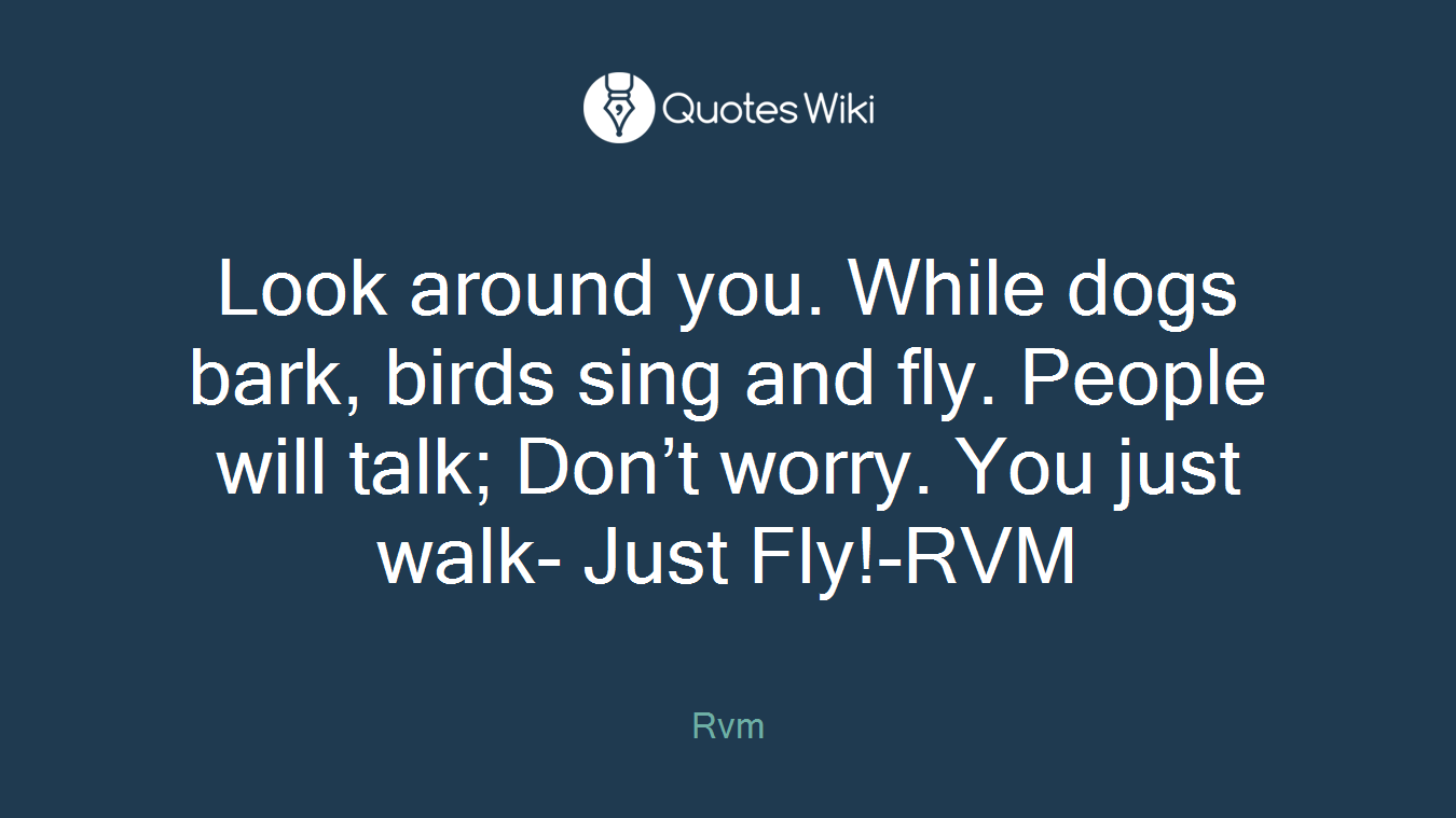 Look around you. While dogs bark, birds sing and fly. People will talk; Don’t worry. You just walk- Just Fly!-RVM