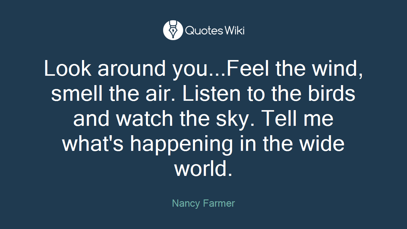 Look around you...Feel the wind, smell the air. Listen to the birds and watch the sky. Tell me what's happening in the wide world.