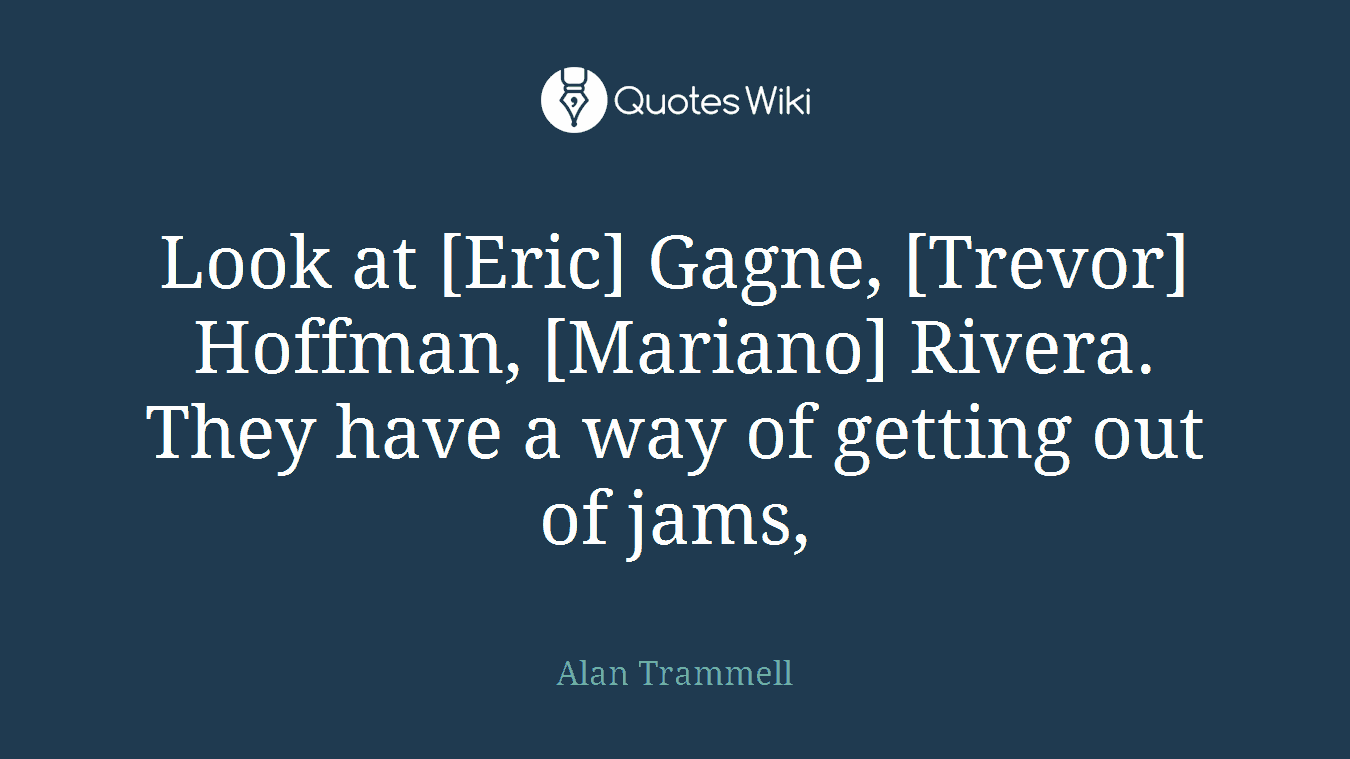 Look at [Eric] Gagne, [Trevor] Hoffman, [Mariano] Rivera. They have a way of getting out of jams,