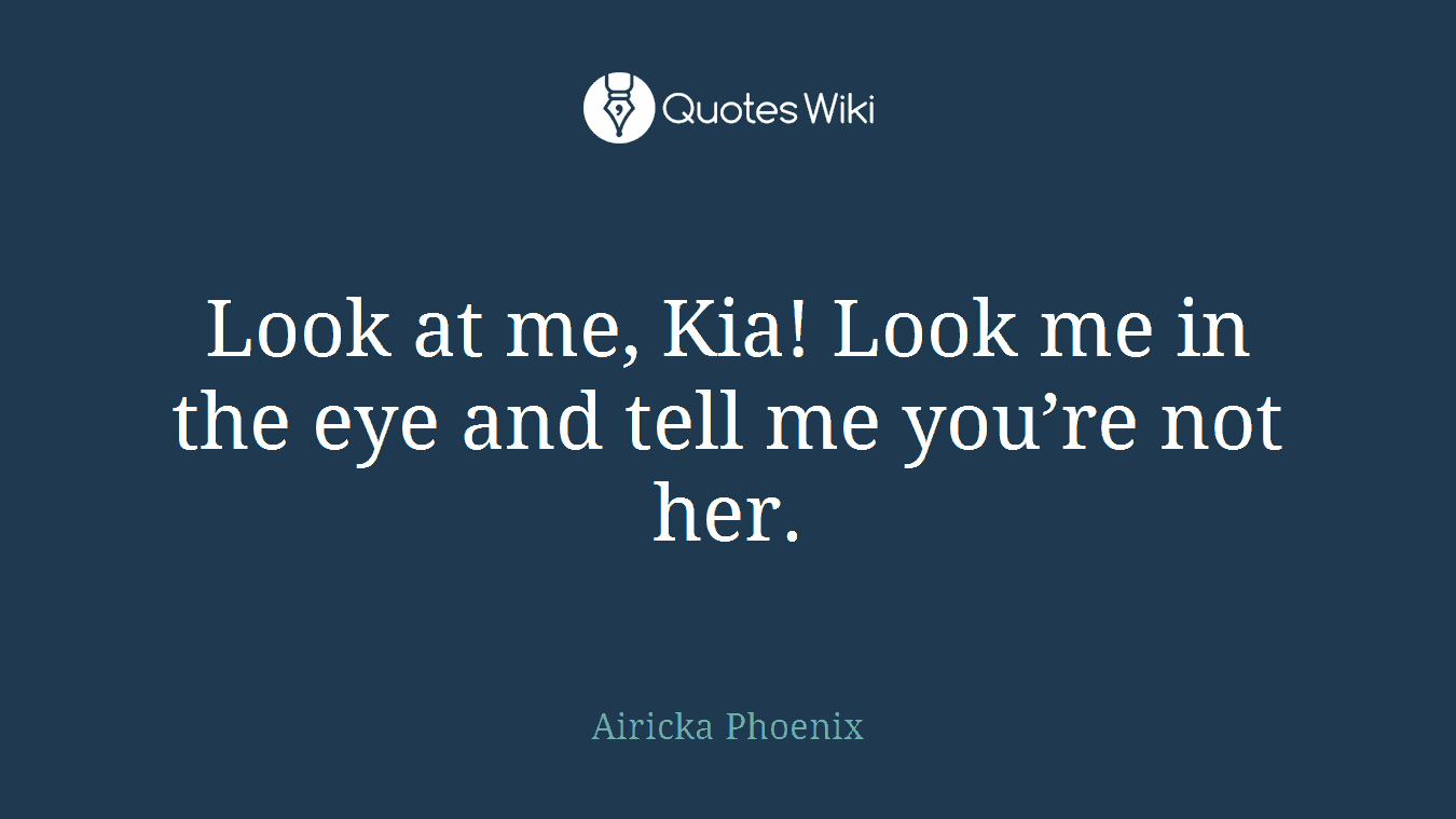 Look at me, Kia! Look me in the eye and tell me you’re not her.