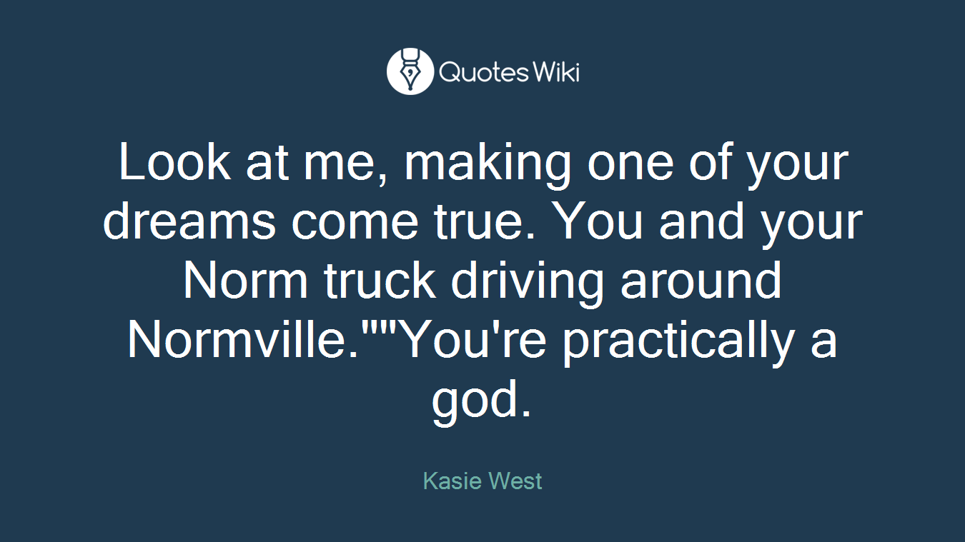 Look at me, making one of your dreams come true. You and your Norm truck driving around Normville.""You're practically a god.