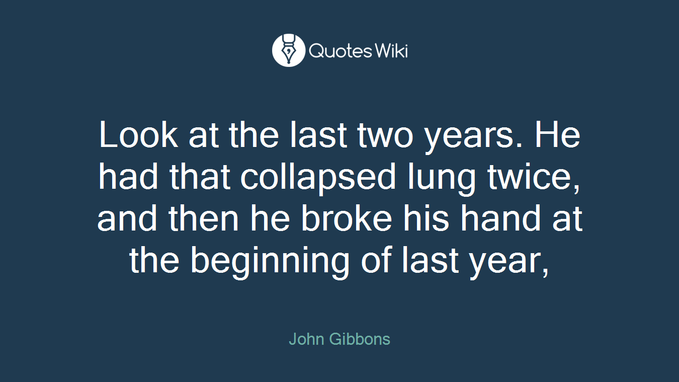 Look at the last two years. He had that collapsed lung twice, and then he broke his hand at the beginning of last year,