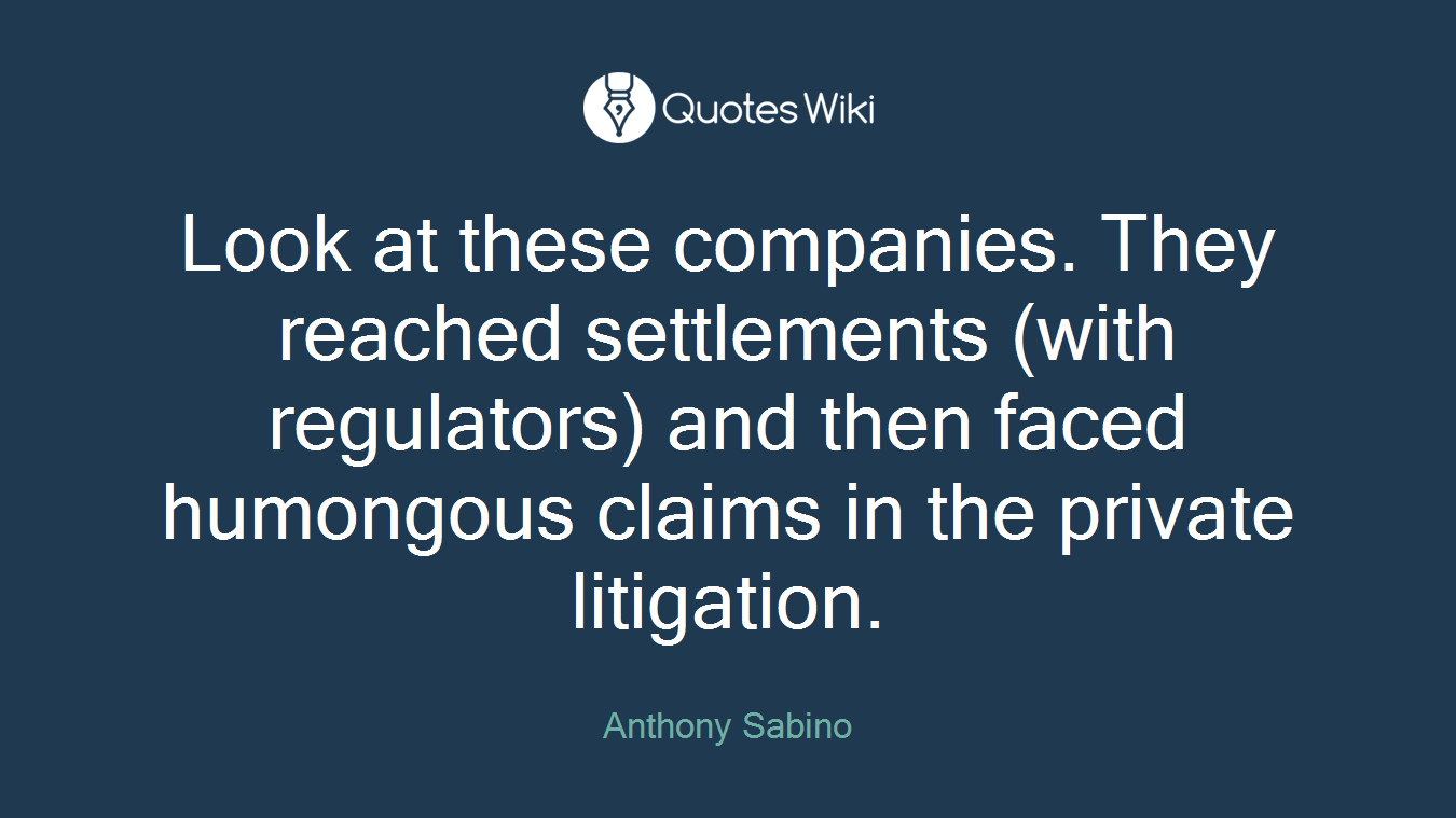 Look at these companies. They reached settlements (with regulators) and then faced humongous claims in the private litigation.