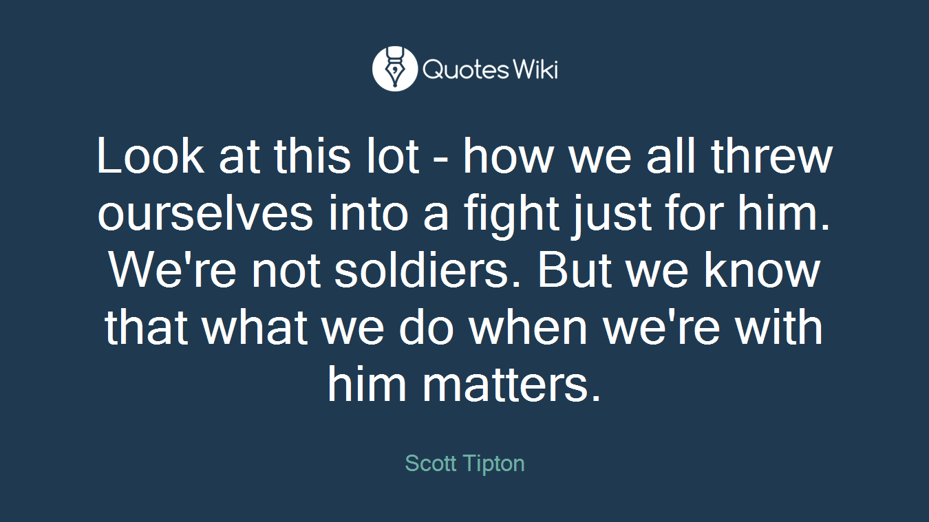 Look at this lot - how we all threw ourselves into a fight just for him. We're not soldiers. But we know that what we do when we're with him matters.