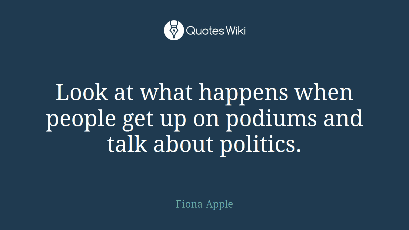 Look at what happens when people get up on podiums and talk about politics.