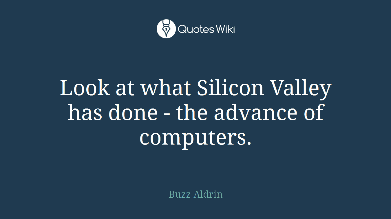 Look at what Silicon Valley has done - the advance of computers.