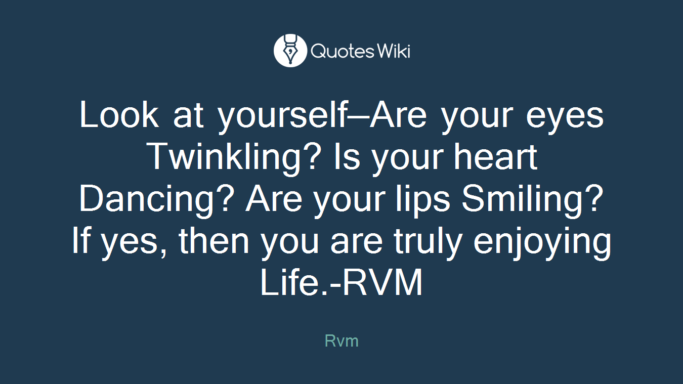 Look at yourself—Are your eyes Twinkling? Is your heart Dancing? Are your lips Smiling? If yes, then you are truly enjoying Life.-RVM