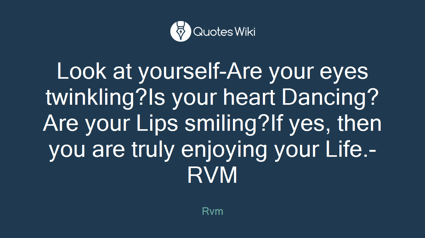 Look at yourself-Are your eyes twinkling?Is your heart Dancing?Are your Lips smiling?If yes, then you are truly enjoying your Life.-RVM