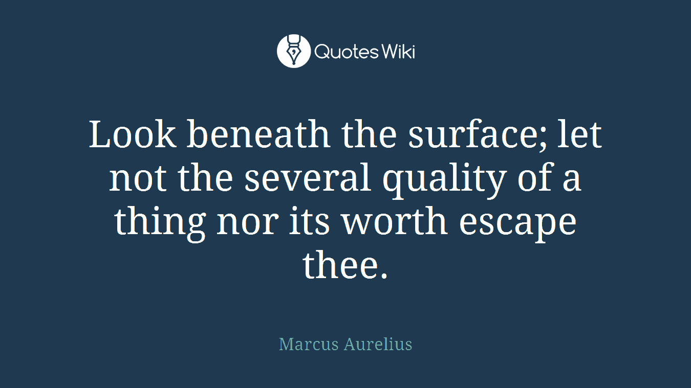 Look beneath the surface; let not the several quality of a thing nor its worth escape thee.