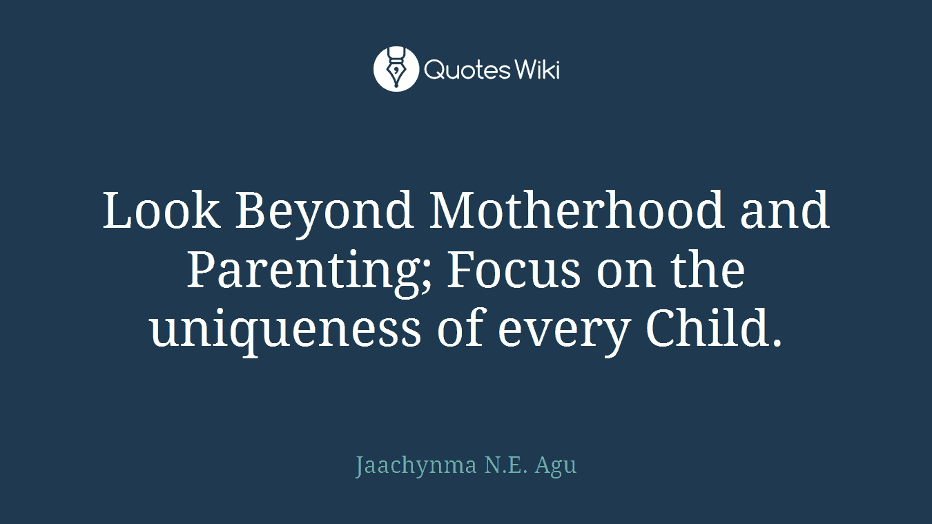 Look Beyond Motherhood and Parenting; Focus on the uniqueness of every Child.