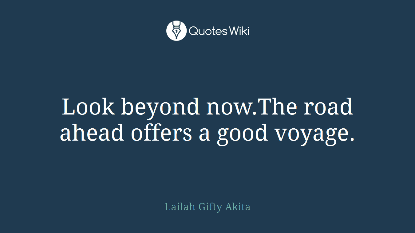Look beyond now.The road ahead offers a good voyage.