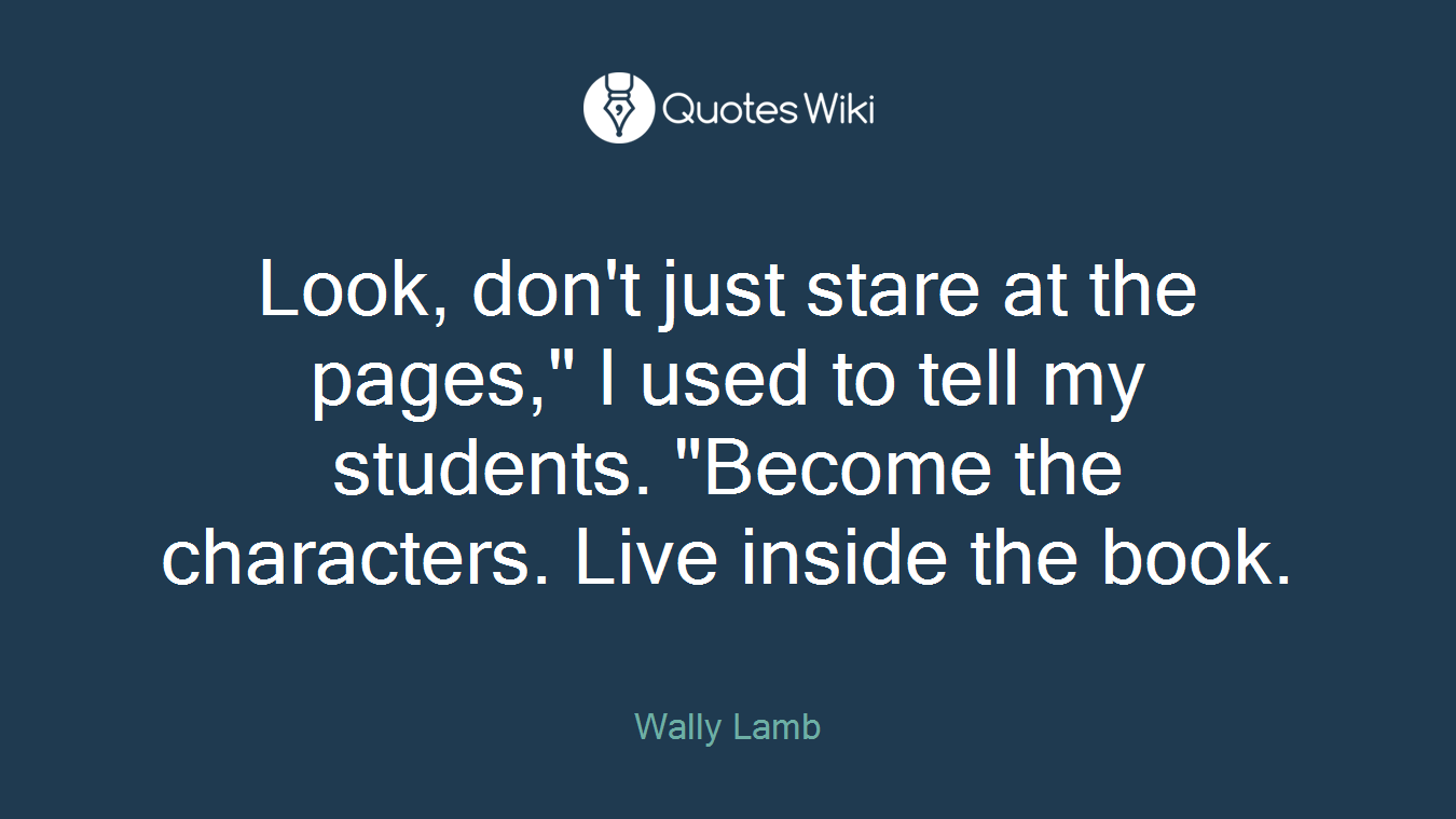 Look, don't just stare at the pages," I used to tell my students. "Become the characters. Live inside the book.