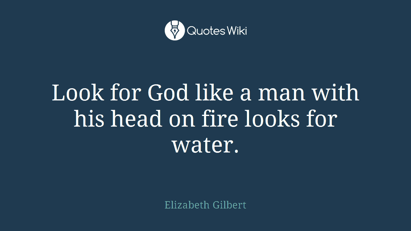 Look for God like a man with his head on fire looks for water.