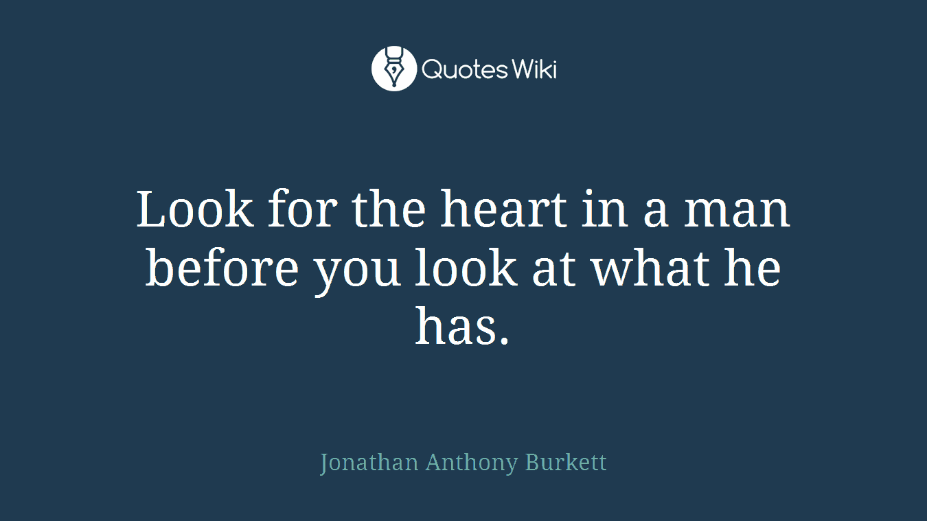 Look for the heart in a man before you look at what he has.