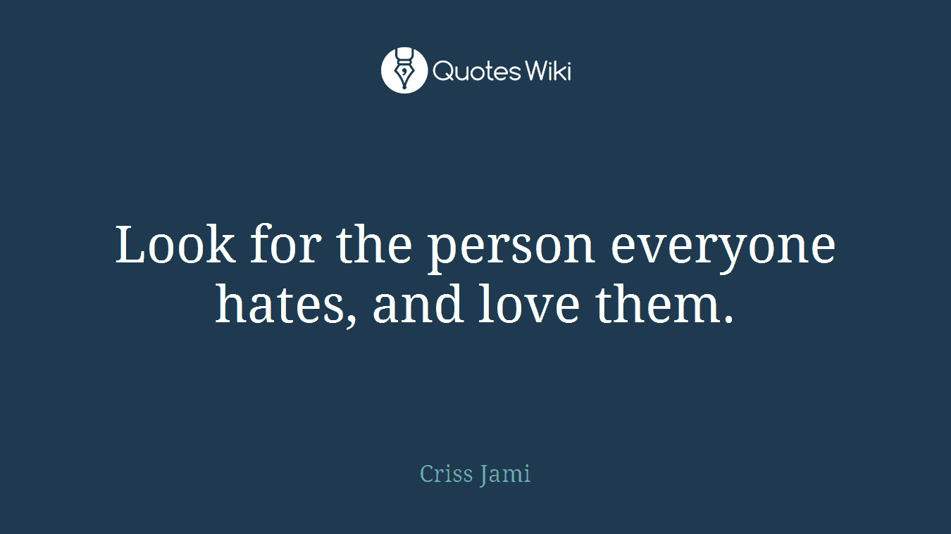 Look for the person everyone hates, and love them.