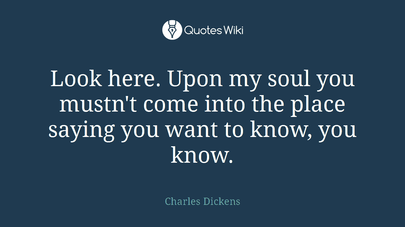 Look here. Upon my soul you mustn't come into the place saying you want to know, you know.