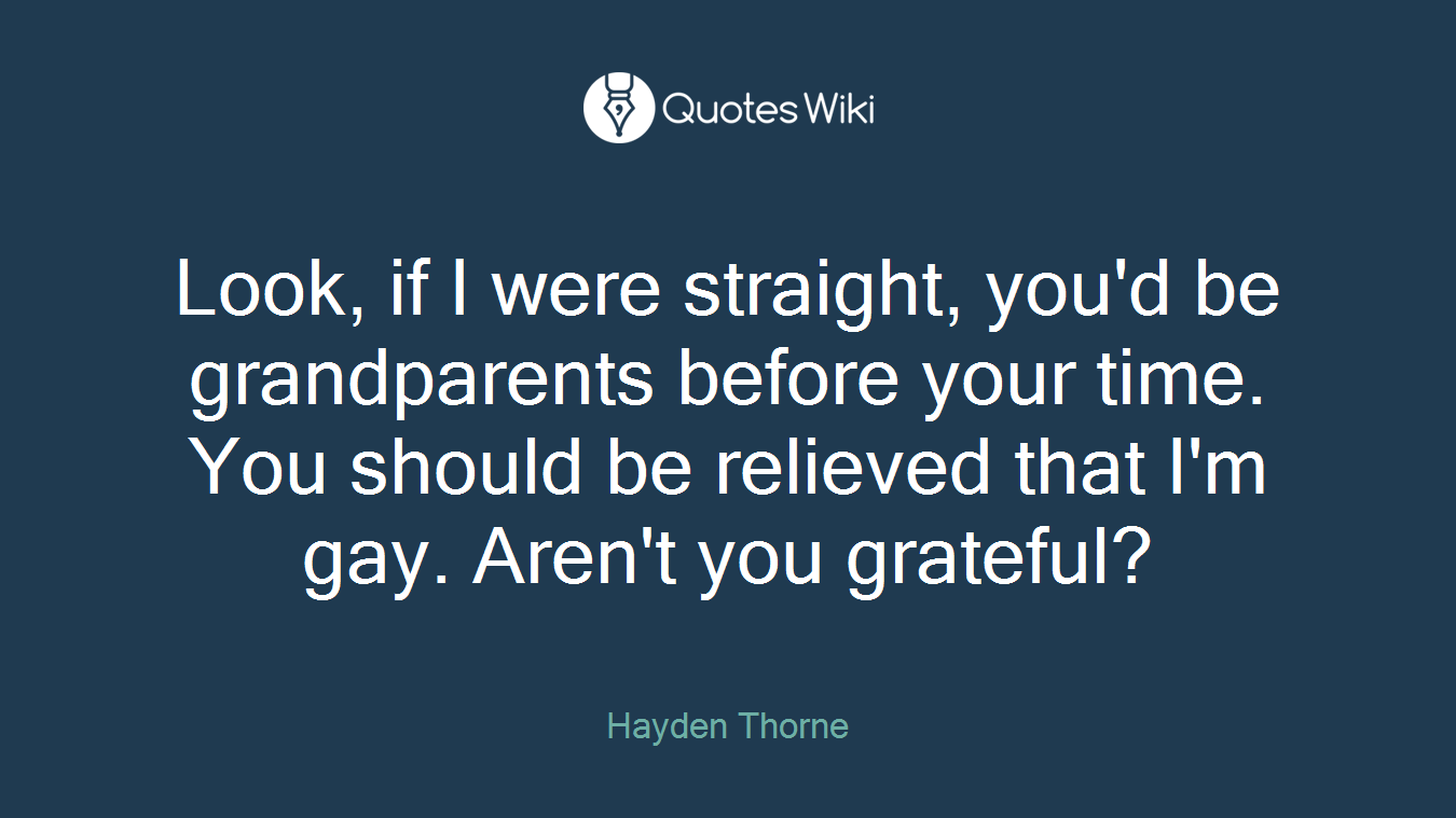 Look, if I were straight, you'd be grandparents before your time. You should be relieved that I'm gay. Aren't you grateful?