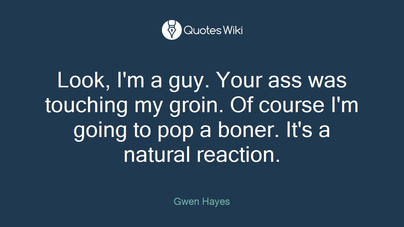 Look, I'm a guy. Your ass was touching my groin. Of course I'm going to pop a boner. It's a natural reaction.