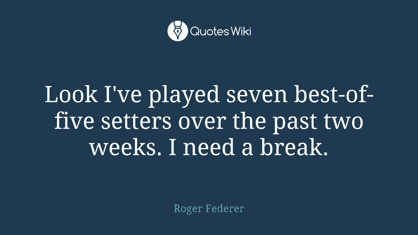Look I've played seven best-of-five setters over the past two weeks. I need a break.