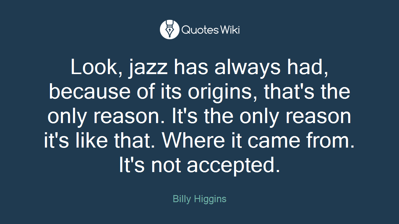 Look, jazz has always had, because of its origins, that's the only reason. It's the only reason it's like that. Where it came from. It's not accepted.