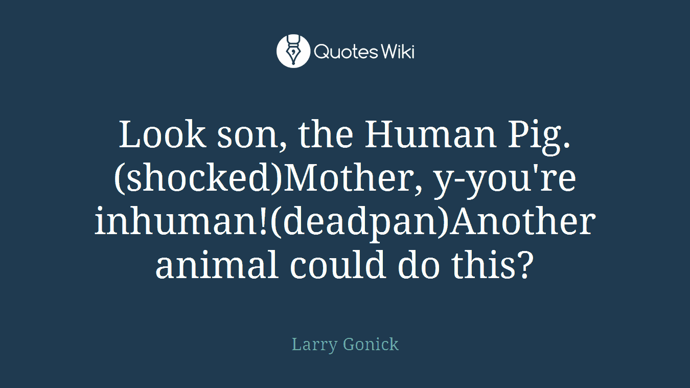 Look son, the Human Pig.(shocked)Mother, y-you're inhuman!(deadpan)Another animal could do this?