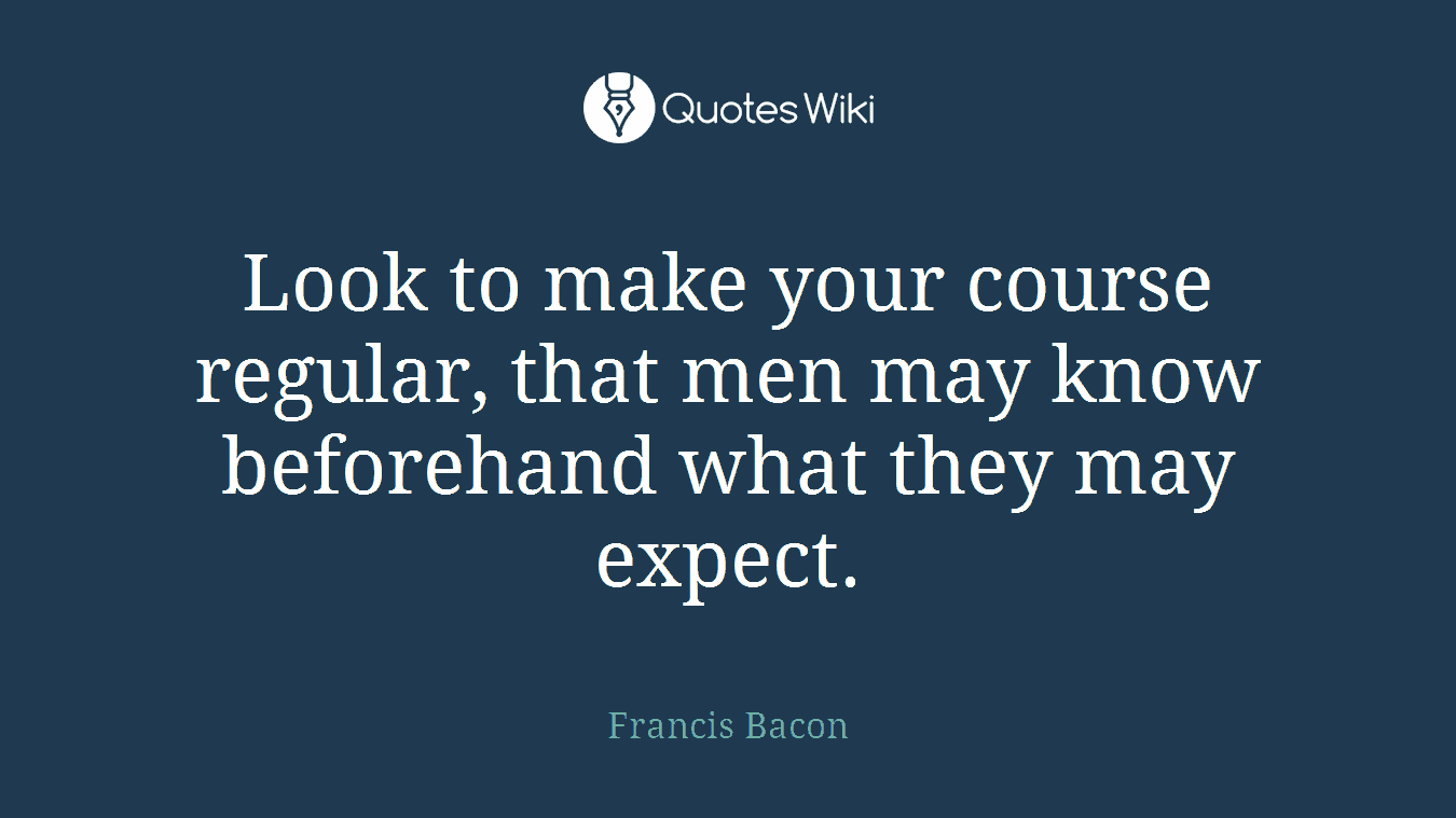 Look to make your course regular, that men may know beforehand what they may expect.