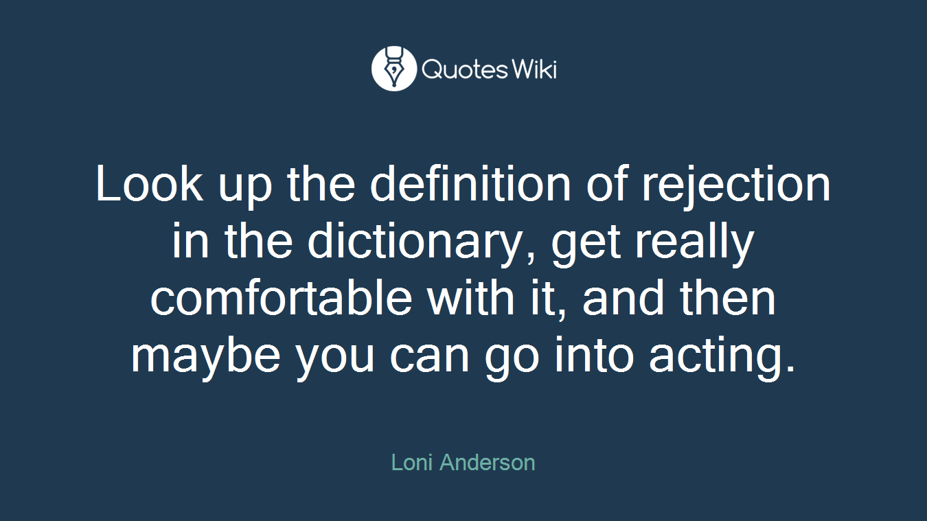 Look up the definition of rejection in the dictionary, get really comfortable with it, and then maybe you can go into acting.