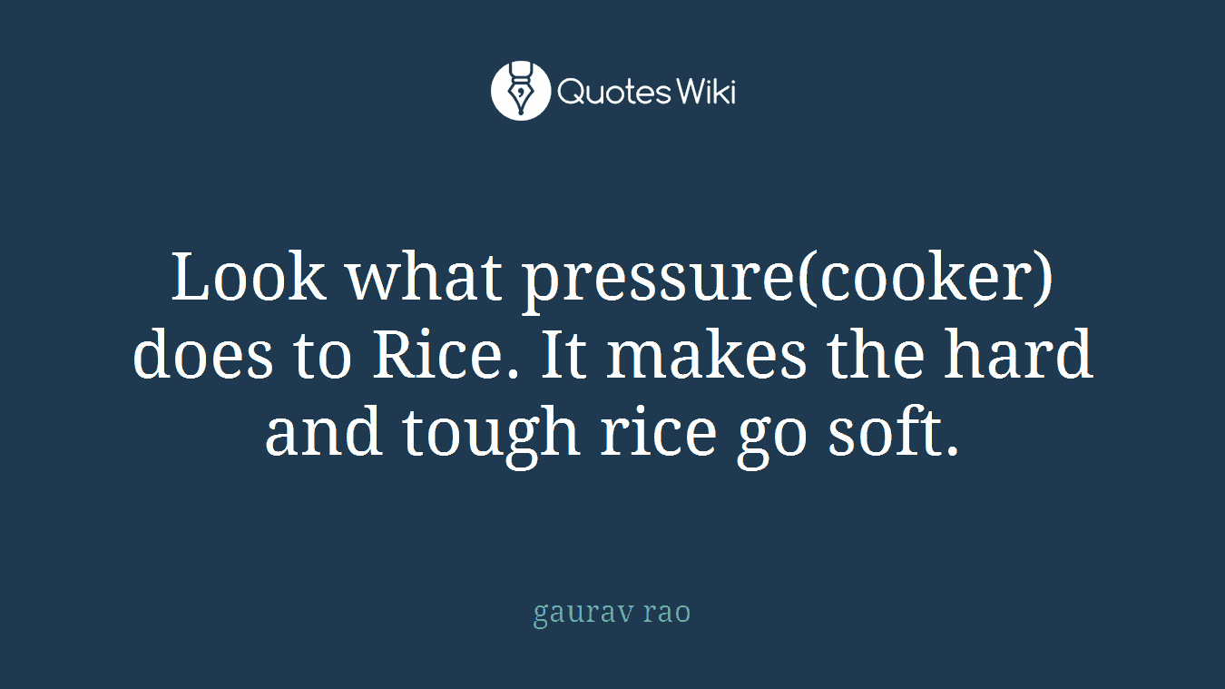 Look what pressure(cooker) does to Rice. It makes the hard and tough rice go soft.
