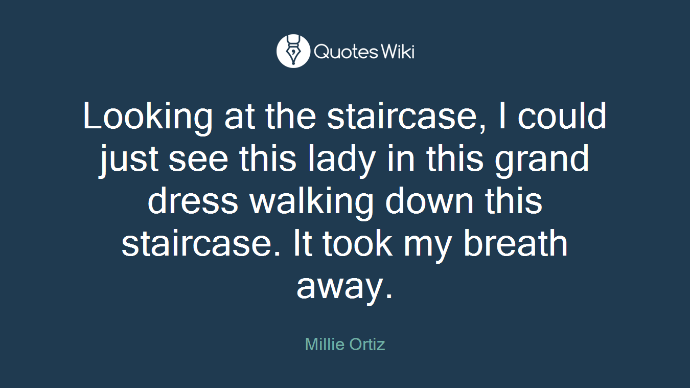 Looking at the staircase, I could just see this lady in this grand dress walking down this staircase. It took my breath away.