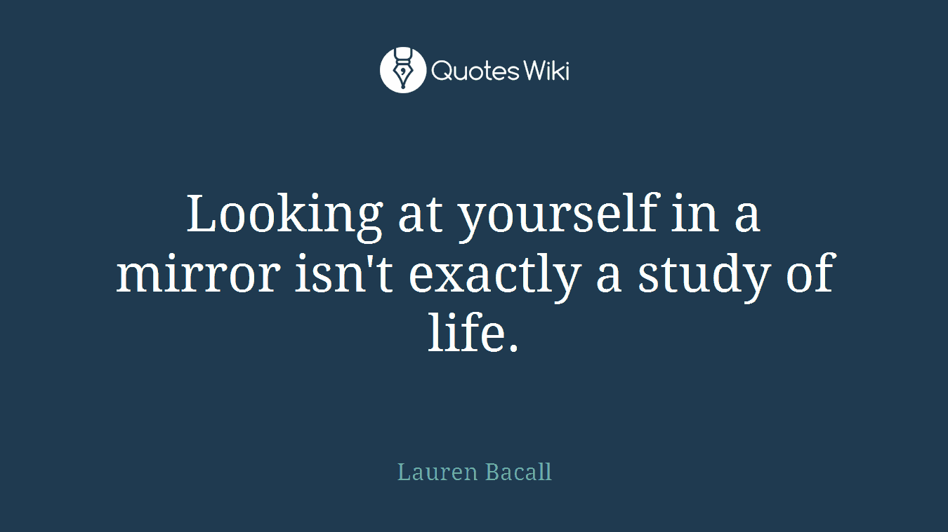 Looking at yourself in a mirror isn't exactly a study of life.