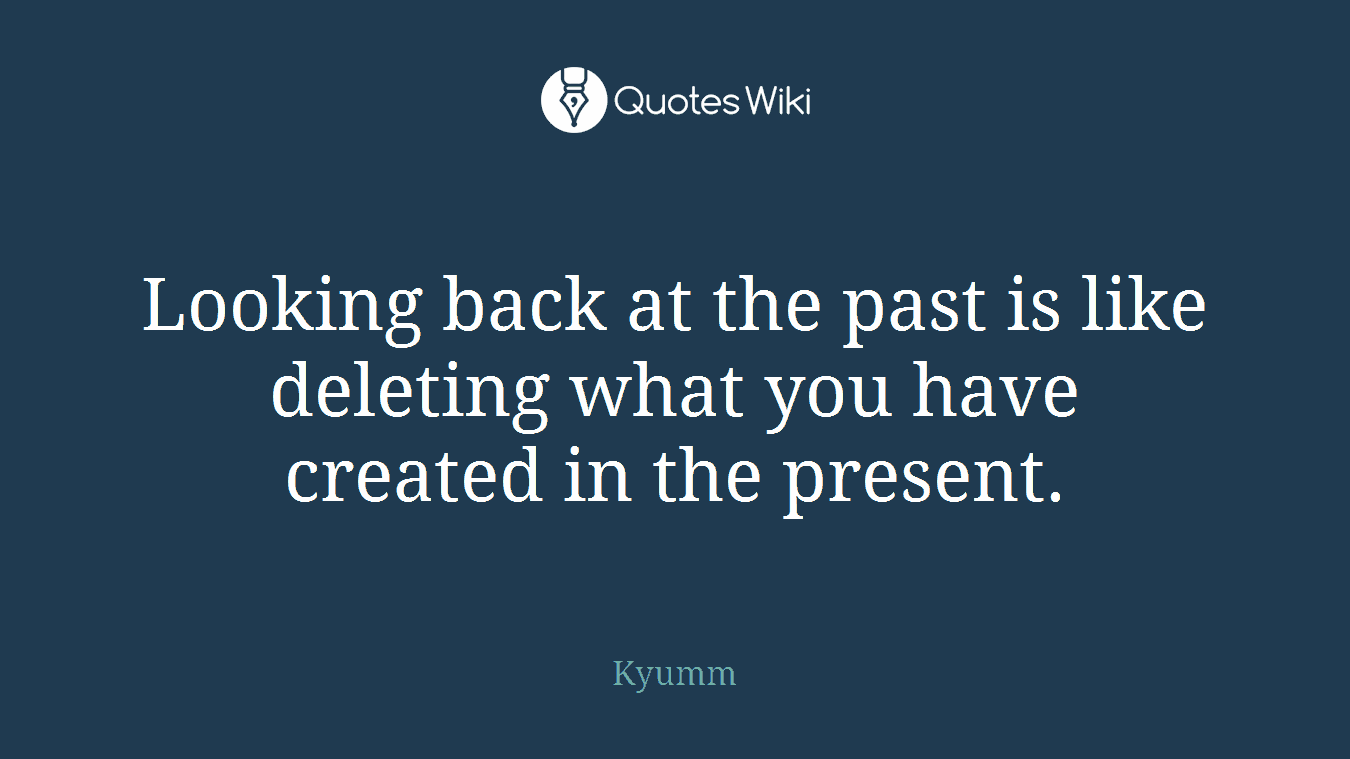 Looking back at the past is like deleting what you have created in the present.